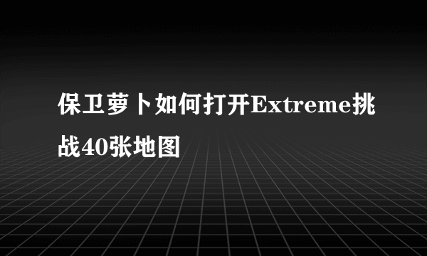 保卫萝卜如何打开Extreme挑战40张地图