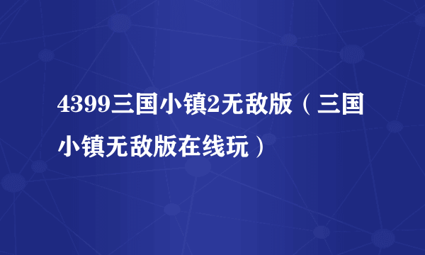 4399三国小镇2无敌版（三国小镇无敌版在线玩）