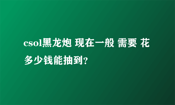 csol黑龙炮 现在一般 需要 花多少钱能抽到？