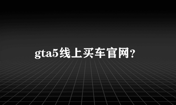 gta5线上买车官网？