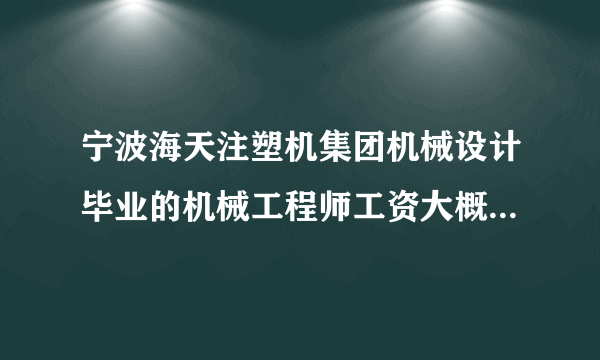宁波海天注塑机集团机械设计毕业的机械工程师工资大概多少啊?