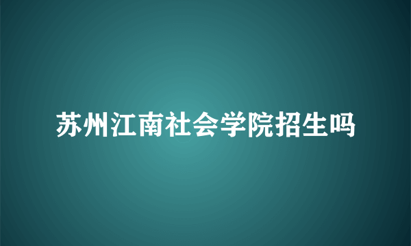 苏州江南社会学院招生吗
