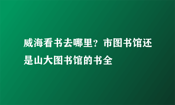威海看书去哪里？市图书馆还是山大图书馆的书全