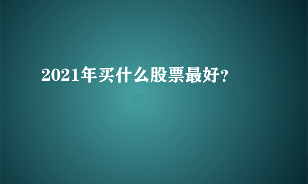 2021年买什么股票最好？