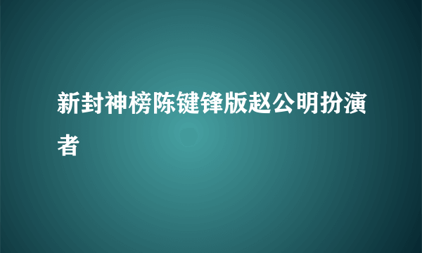 新封神榜陈键锋版赵公明扮演者