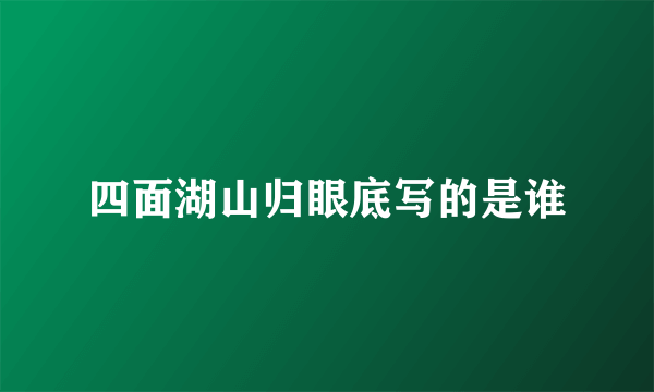 四面湖山归眼底写的是谁