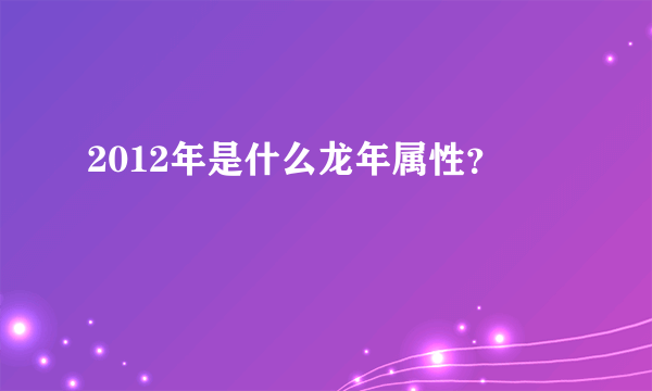 2012年是什么龙年属性？