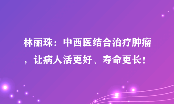 林丽珠：中西医结合治疗肿瘤，让病人活更好、寿命更长！