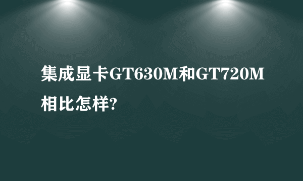 集成显卡GT630M和GT720M相比怎样?