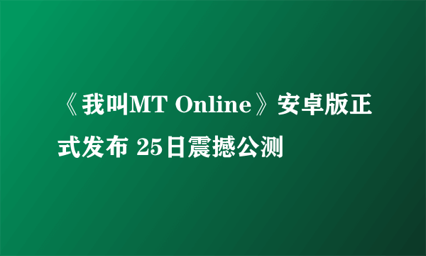 《我叫MT Online》安卓版正式发布 25日震撼公测