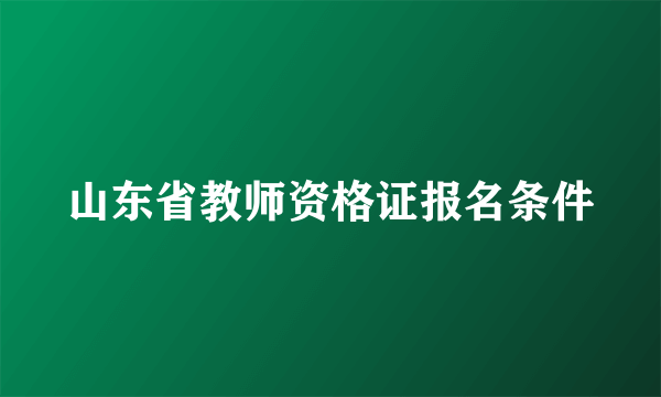 山东省教师资格证报名条件