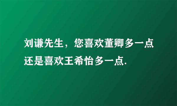 刘谦先生，您喜欢董卿多一点还是喜欢王希怡多一点．