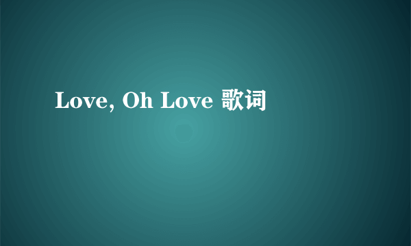Love, Oh Love 歌词