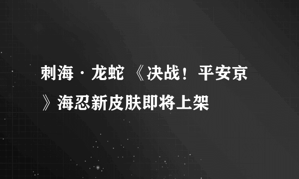 刺海·龙蛇 《决战！平安京》海忍新皮肤即将上架