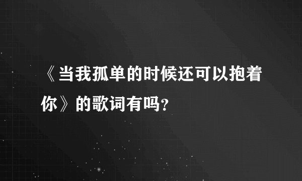 《当我孤单的时候还可以抱着你》的歌词有吗？