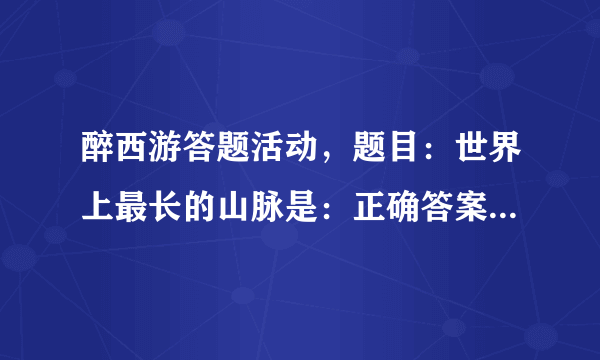 醉西游答题活动，题目：世界上最长的山脉是：正确答案是什么？