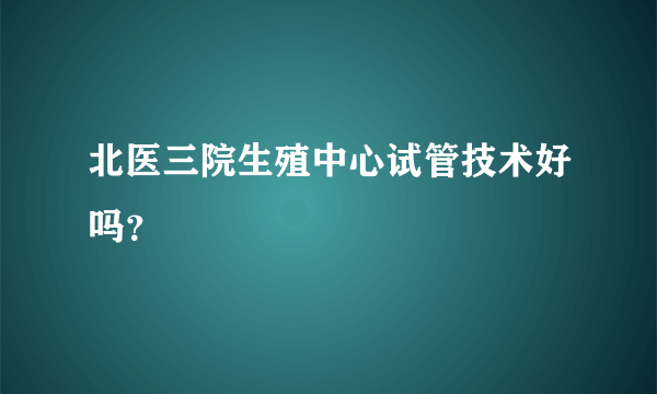 北医三院生殖中心试管技术好吗？