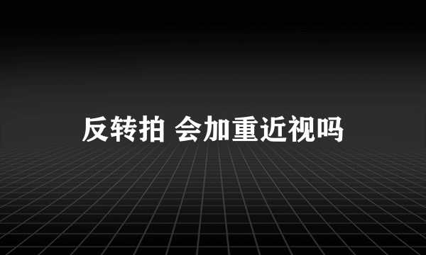 反转拍 会加重近视吗