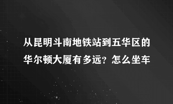 从昆明斗南地铁站到五华区的华尔顿大厦有多远？怎么坐车