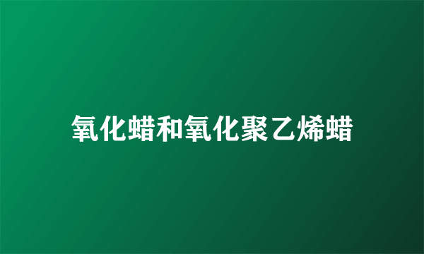 氧化蜡和氧化聚乙烯蜡