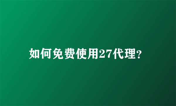 如何免费使用27代理？