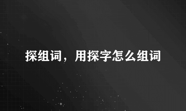 探组词，用探字怎么组词