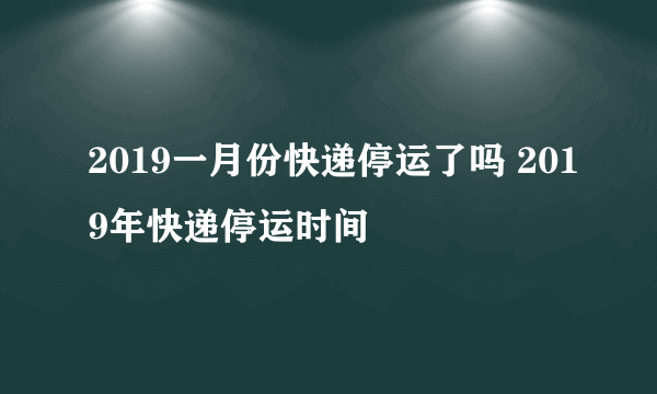 2019一月份快递停运了吗 2019年快递停运时间