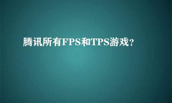 腾讯所有FPS和TPS游戏？