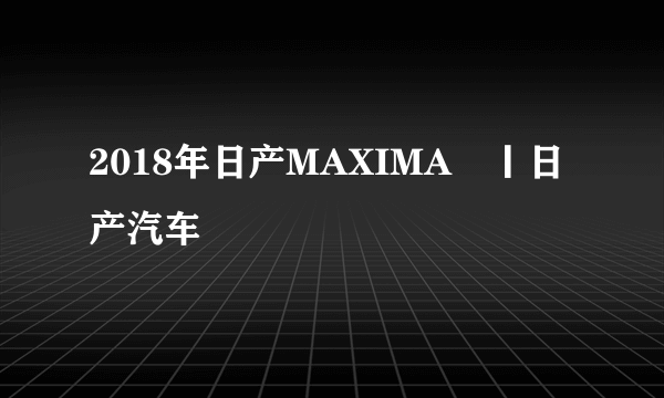 2018年日产MAXIMA®丨日产汽车