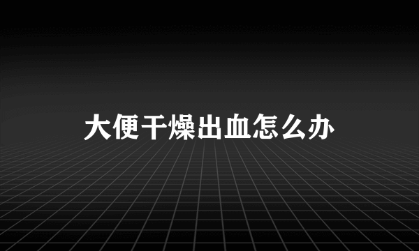 大便干燥出血怎么办