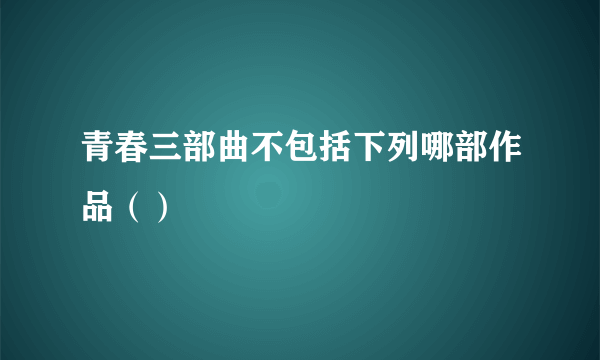 青春三部曲不包括下列哪部作品（）