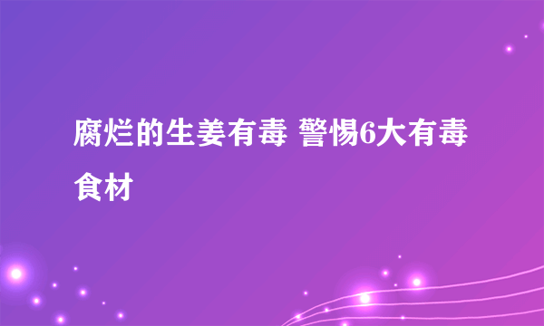 腐烂的生姜有毒 警惕6大有毒食材