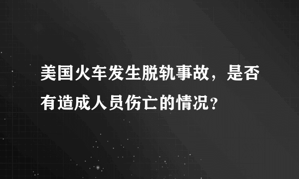美国火车发生脱轨事故，是否有造成人员伤亡的情况？