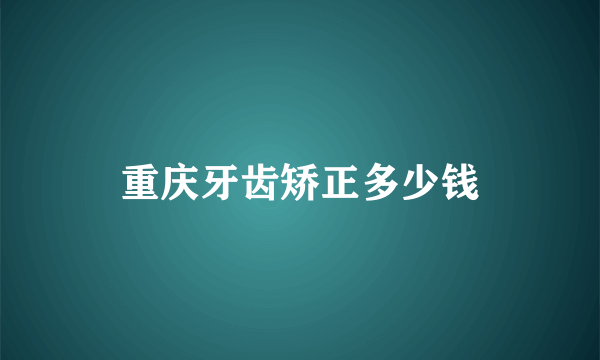 重庆牙齿矫正多少钱