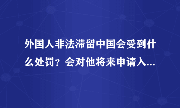 外国人非法滞留中国会受到什么处罚？会对他将来申请入境中国产生什么影响？