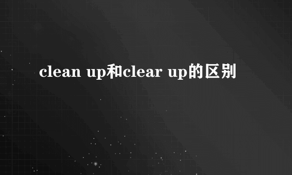 clean up和clear up的区别