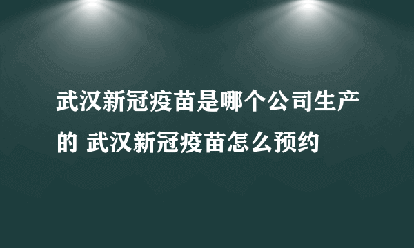 武汉新冠疫苗是哪个公司生产的 武汉新冠疫苗怎么预约