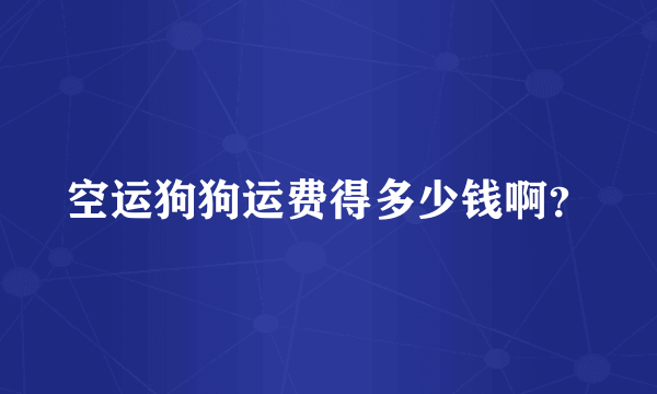 空运狗狗运费得多少钱啊？