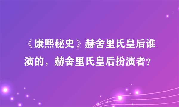 《康熙秘史》赫舍里氏皇后谁演的，赫舍里氏皇后扮演者？