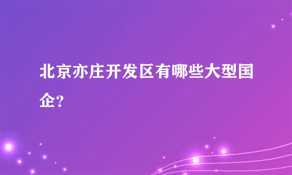 北京亦庄开发区有哪些大型国企？