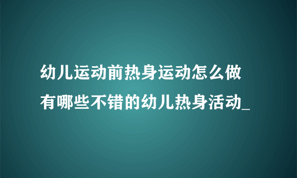 幼儿运动前热身运动怎么做 有哪些不错的幼儿热身活动_