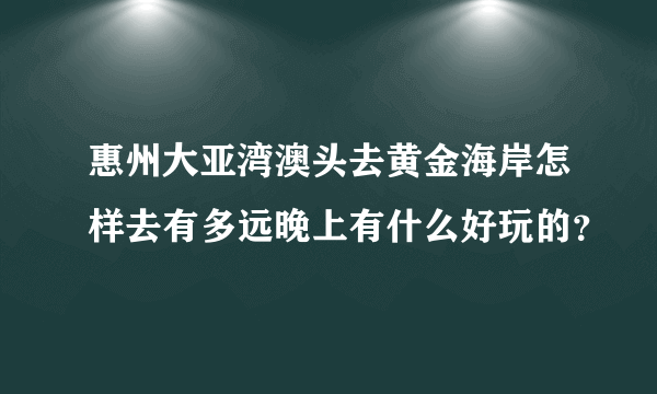 惠州大亚湾澳头去黄金海岸怎样去有多远晚上有什么好玩的？