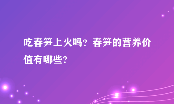 吃春笋上火吗？春笋的营养价值有哪些?