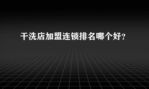 干洗店加盟连锁排名哪个好？