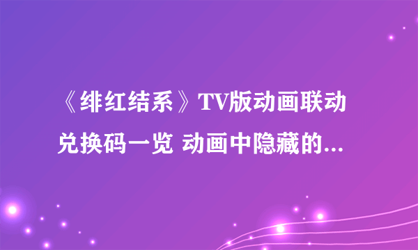 《绯红结系》TV版动画联动兑换码一览 动画中隐藏的暗号任务密码介绍