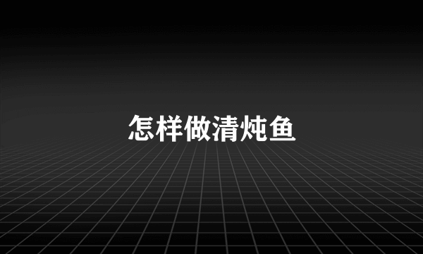 怎样做清炖鱼
