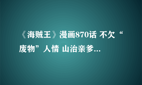 《海贼王》漫画870话 不欠“废物”人情 山治亲爹要扑街？