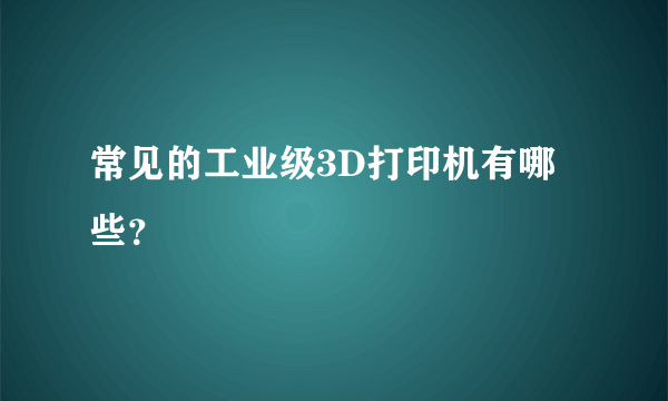 常见的工业级3D打印机有哪些？