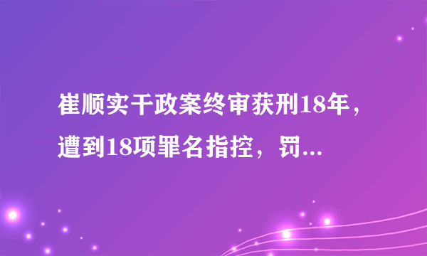 崔顺实干政案终审获刑18年，遭到18项罪名指控，罚款1.2亿人民币