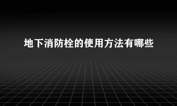 地下消防栓的使用方法有哪些